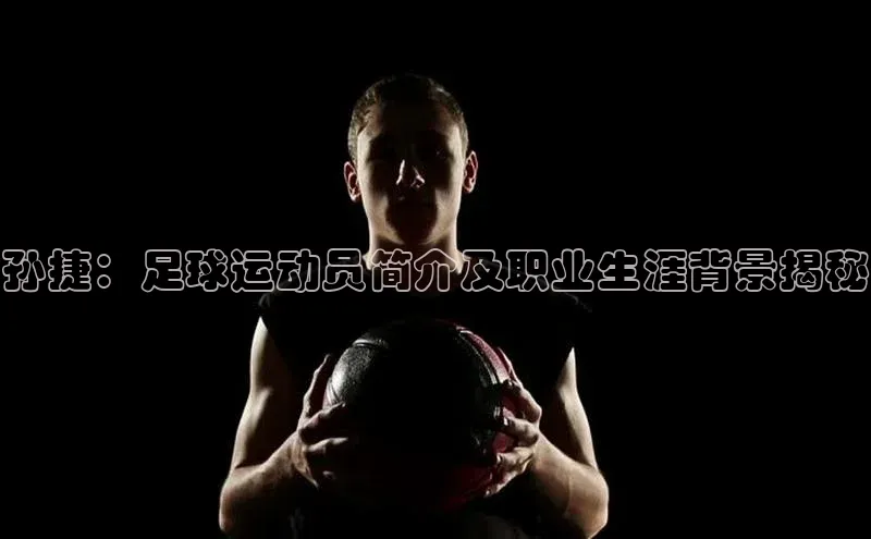 人人体育app官方下载ios壹网壹创孙捷：足球运动员简介及职业生涯背景揭秘