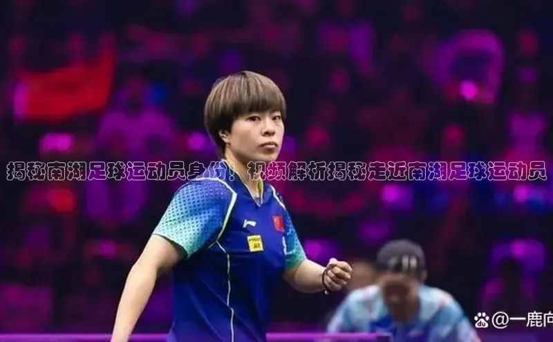 人人体育篮球直播nba下载小米揭秘南湖足球运动员身份！视频解析揭秘走近南湖足球运动员