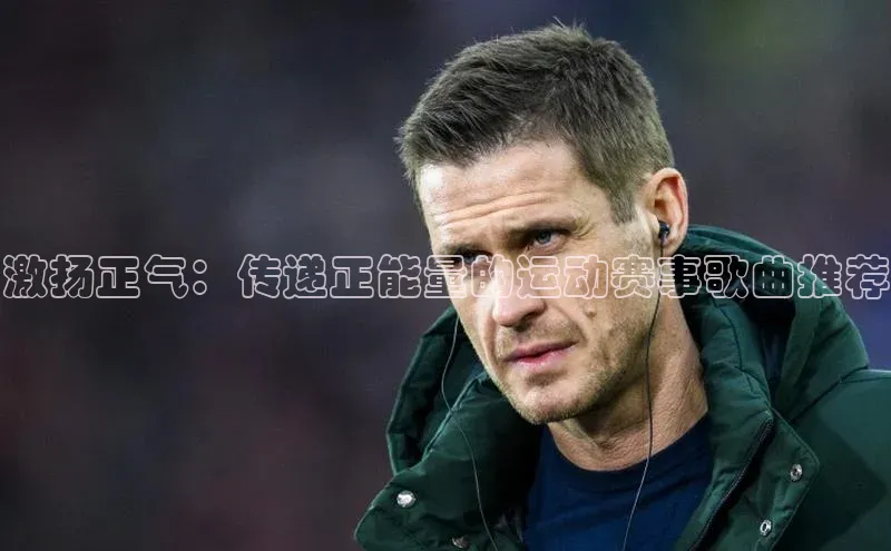 激扬正气：传递正能量的运动赛事歌曲推荐