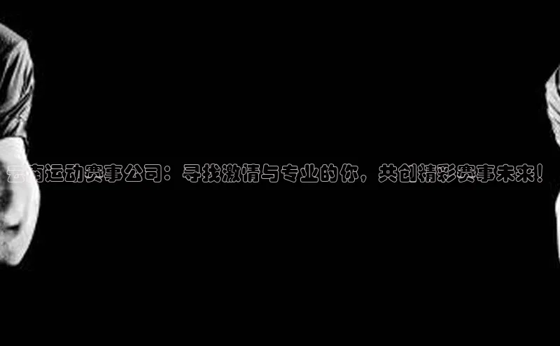 云南运动赛事公司：寻找激情与专业的你，共创精彩赛事未来！