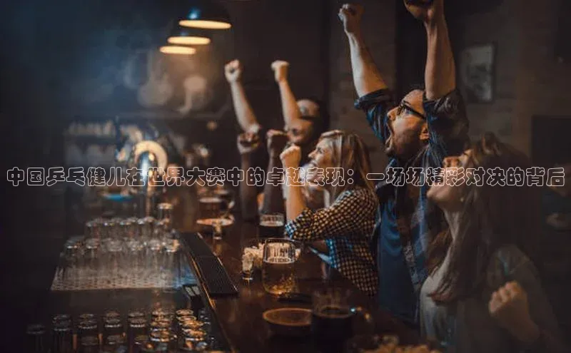 中国乒乓健儿在世界大赛中的卓越表现：一场场精彩对决的背后