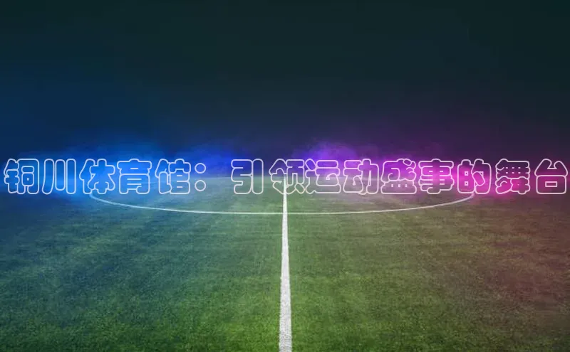 铜川体育馆：引领运动盛事的舞台