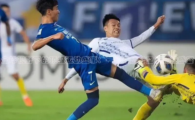 全球视野下的顶级运动盛事：一场跨越时空的竞技盛宴