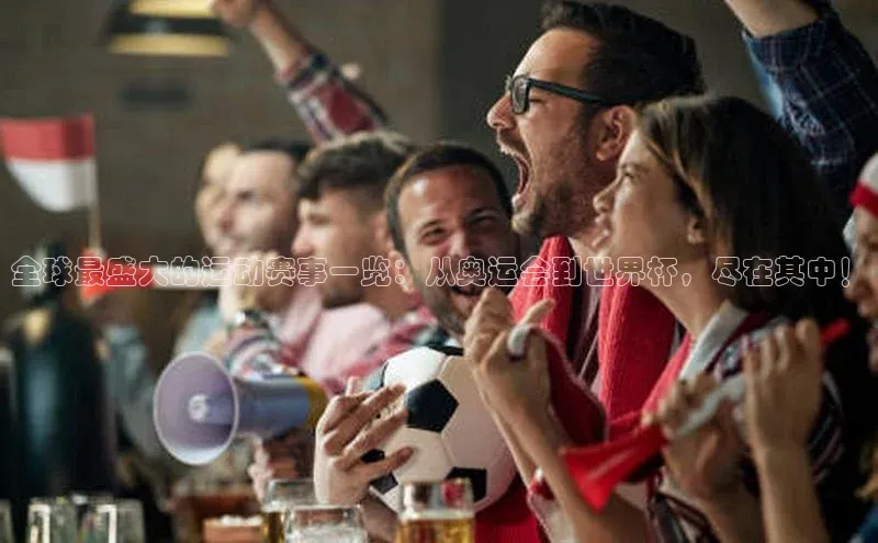 全球最盛大的运动赛事一览：从奥运会到世界杯，尽在其中！