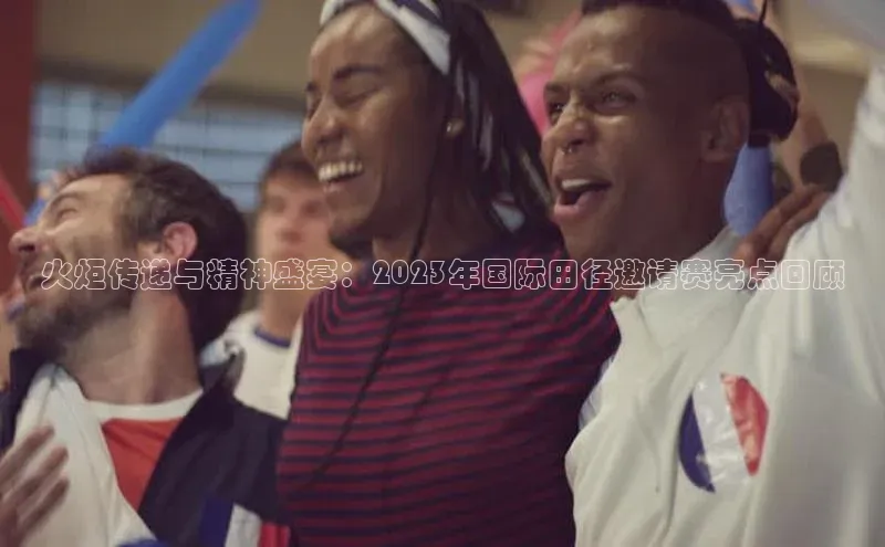 火炬传递与精神盛宴：2023年国际田径邀请赛亮点回顾